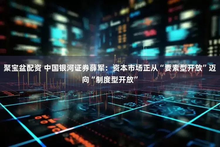 聚宝盆配资 中国银河证券薛军：资本市场正从“要素型开放”迈向“制度型开放”