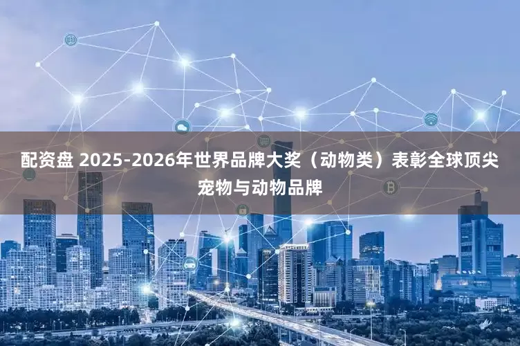 配资盘 2025-2026年世界品牌大奖（动物类）表彰全球顶尖宠物与动物品牌