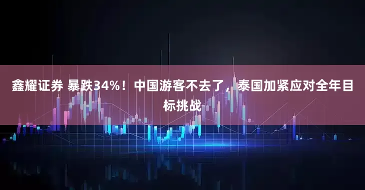 鑫耀证券 暴跌34%！中国游客不去了，泰国加紧应对全年目标挑战