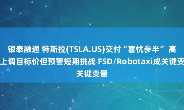 银泰融通 特斯拉(TSLA.US)交付“喜忧参半” 高盛上调目标价但预警短期挑战 FSD/Robotaxi成关键变量