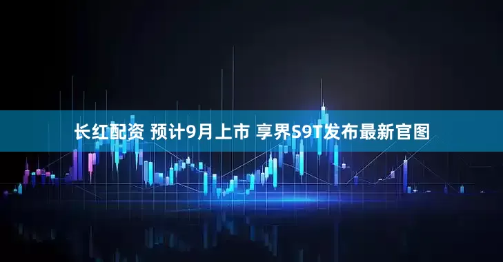长红配资 预计9月上市 享界S9T发布最新官图