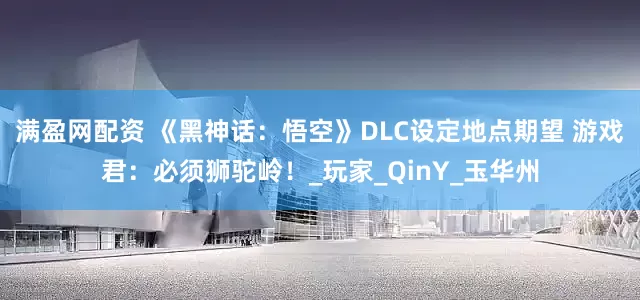 满盈网配资 《黑神话：悟空》DLC设定地点期望 游戏君：必须狮驼岭！_玩家_QinY_玉华州