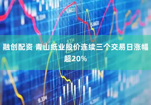 融创配资 青山纸业股价连续三个交易日涨幅超20%