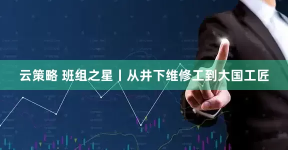 云策略 班组之星丨从井下维修工到大国工匠
