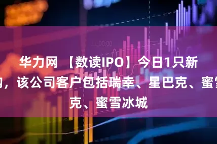 华力网 【数读IPO】今日1只新股申购，该公司客户包括瑞幸、星巴克、蜜雪冰城