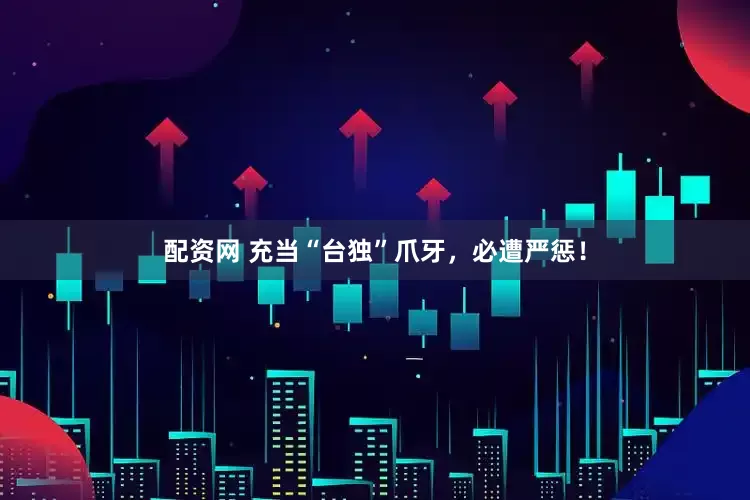 配资网 充当“台独”爪牙，必遭严惩！