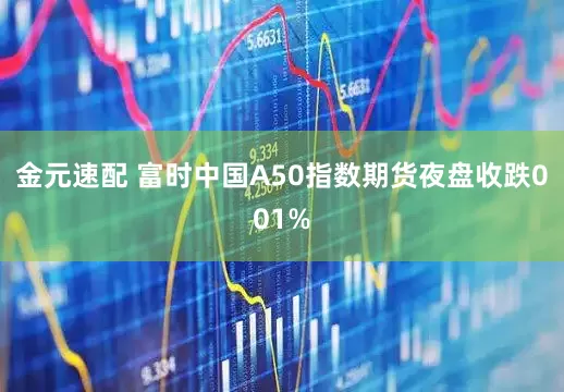 金元速配 富时中国A50指数期货夜盘收跌001%