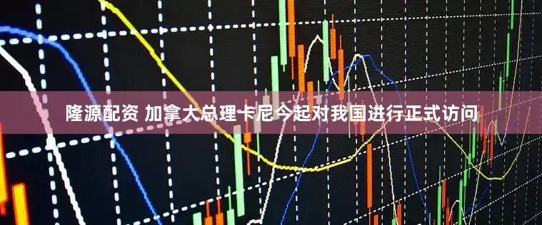 隆源配资 加拿大总理卡尼今起对我国进行正式访问