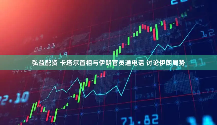 弘益配资 卡塔尔首相与伊朗官员通电话 讨论伊朗局势
