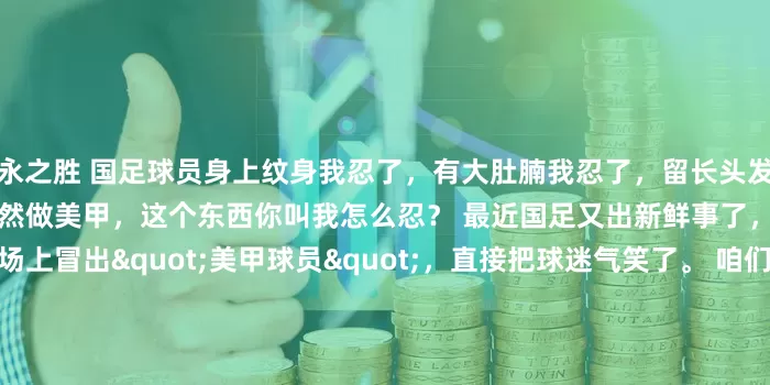 永之胜 国足球员身上纹身我忍了，有大肚腩我忍了，留长头发我也忍了，可你堂堂国足球员居然做美甲，这个东西你叫我怎么忍？ 最近国足又出新鲜事了，这次不是输球，是训练场上冒出"美甲球员"，直接把球迷气笑了。 咱们印象里的训练场，该是汗水砸在地上"啪嗒"响、肌肉碰撞声此起彼伏的"修罗场"。 结