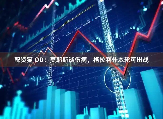 配资猫 OD：莫耶斯谈伤病，格拉利什本轮可出战