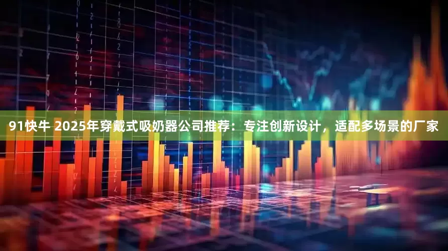 91快牛 2025年穿戴式吸奶器公司推荐：专注创新设计，适配多场景的厂家