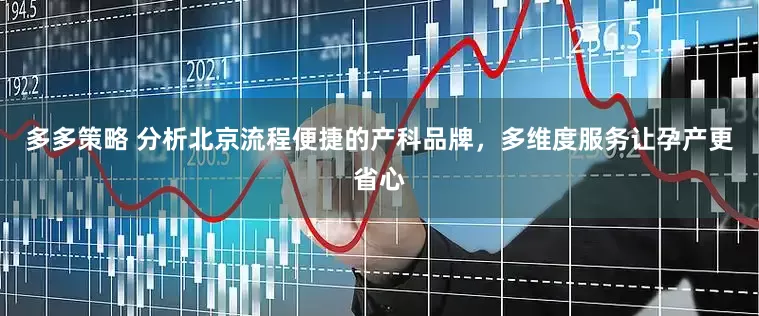 多多策略 分析北京流程便捷的产科品牌，多维度服务让孕产更省心
