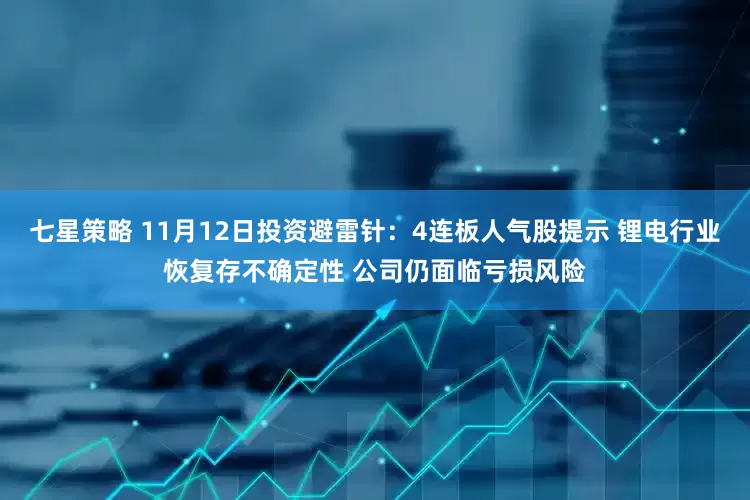七星策略 11月12日投资避雷针：4连板人气股提示 锂电行业恢复存不确定性 公司仍面临亏损风险