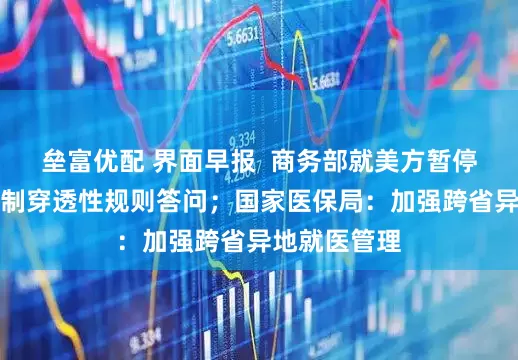 垒富优配 界面早报  商务部就美方暂停实施出口管制穿透性规则答问；国家医保局：加强跨省异地就医管理