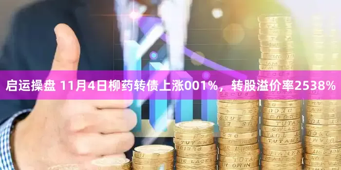 启运操盘 11月4日柳药转债上涨001%，转股溢价率2538%