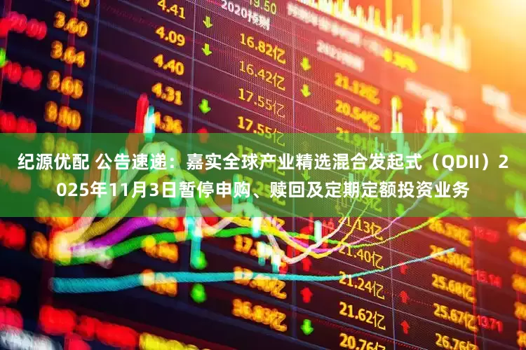 纪源优配 公告速递：嘉实全球产业精选混合发起式（QDII）2025年11月3日暂停申购、赎回及定期定额投资业务