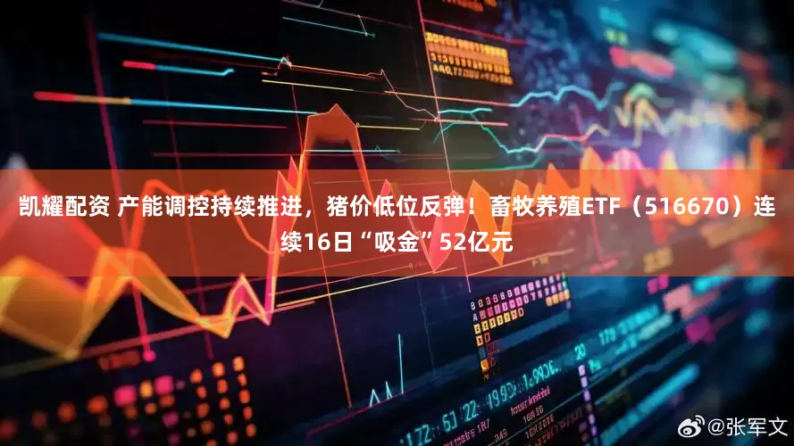 凯耀配资 产能调控持续推进，猪价低位反弹！畜牧养殖ETF（516670）连续16日“吸金”52亿元