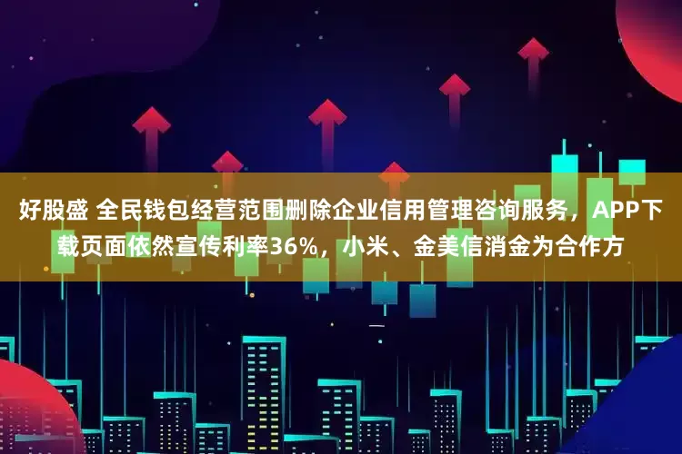 好股盛 全民钱包经营范围删除企业信用管理咨询服务，APP下载页面依然宣传利率36%，小米、金美信消金为合作方