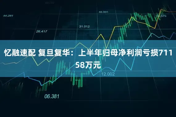 忆融速配 复旦复华：上半年归母净利润亏损71158万元