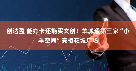 创达盈 能办卡还能买文创!羊城通第三家“小羊空间”亮相花城广场