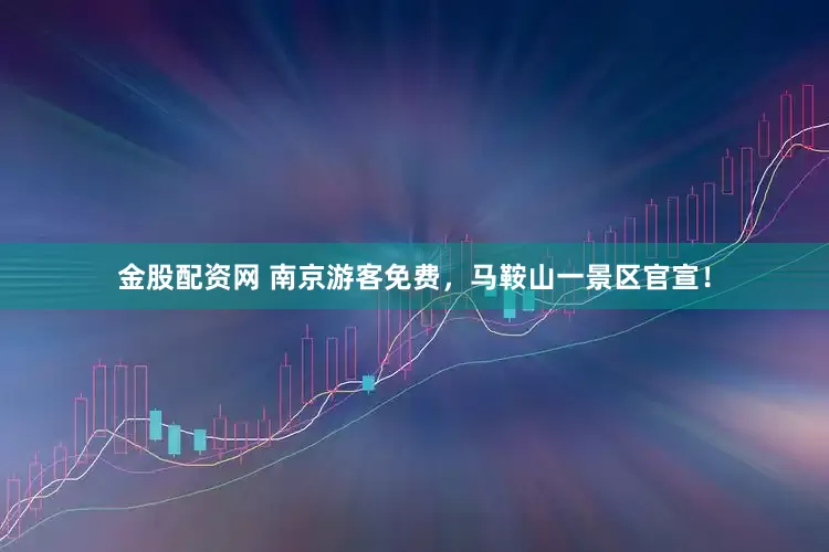 金股配资网 南京游客免费，马鞍山一景区官宣！
