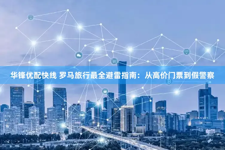 华锋优配快线 罗马旅行最全避雷指南:从高价门票到假警察